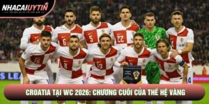Đội Tuyển Croatia Tại Wc 2026: Chương Cuối Của Thế Hệ Vàng
