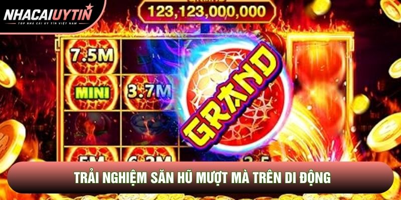 Trải nghiệm săn hũ mượt mà trên di động Trải nghiệm săn hũ mượt mà trên di động